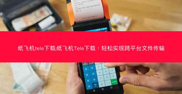 纸飞机tele下载;纸飞机Tele下载：轻松实现跨平台文件传输