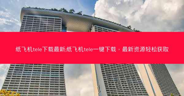 纸飞机tele下载最新;纸飞机tele一键下载，最新资源轻松获取