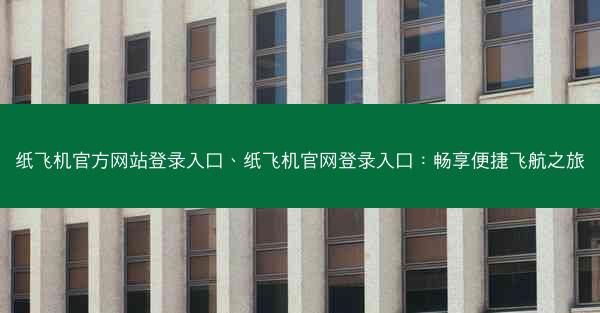 纸飞机官方网站登录入口、纸飞机官网登录入口：畅享便捷飞航之旅