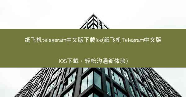 纸飞机telegeram中文版下载ios(纸飞机Telegram中文版iOS下载，轻松沟通新体验)