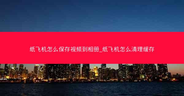 纸飞机怎么保存视频到相册_纸飞机怎么清理缓存