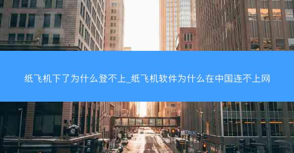 纸飞机下了为什么登不上_纸飞机软件为什么在中国连不上网