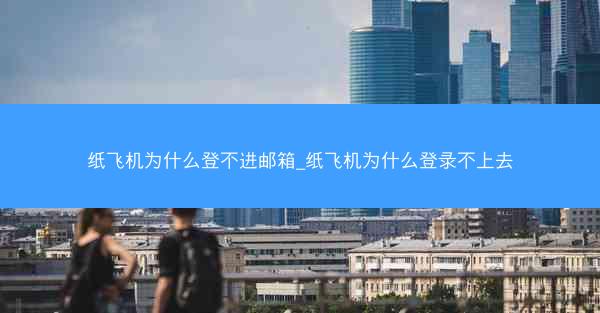 纸飞机为什么登不进邮箱_纸飞机为什么登录不上去