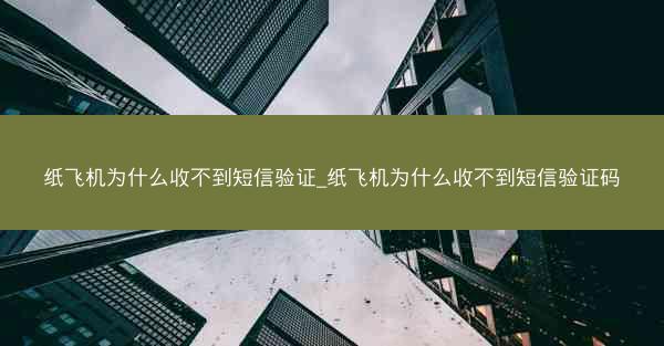 纸飞机为什么收不到短信验证_纸飞机为什么收不到短信验证码