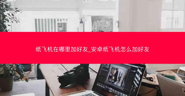 纸飞机在哪里加好友_安卓纸飞机怎么加好友