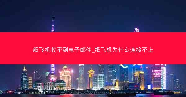 纸飞机收不到电子邮件_纸飞机为什么连接不上