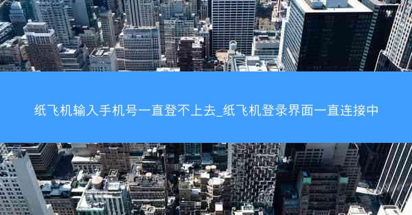 纸飞机输入手机号一直登不上去_纸飞机登录界面一直连接中