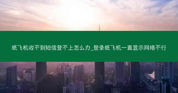 纸飞机收不到短信登不上怎么办_登录纸飞机一直显示网络不行