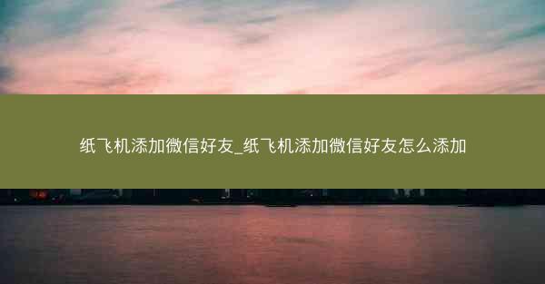 纸飞机添加微信好友_纸飞机添加微信好友怎么添加
