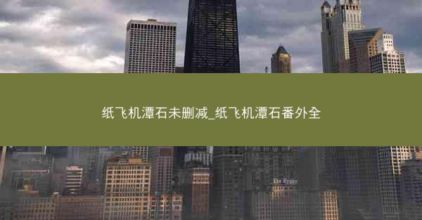 纸飞机潭石未删减_纸飞机潭石番外全