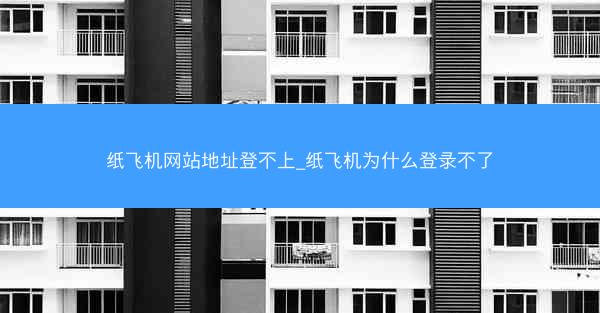 纸飞机网站地址登不上_纸飞机为什么登录不了