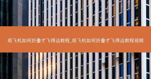 纸飞机如何折叠才飞得远教程_纸飞机如何折叠才飞得远教程视频