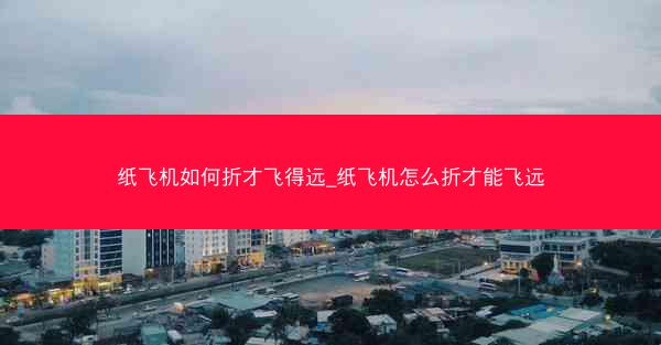 纸飞机如何折才飞得远_纸飞机怎么折才能飞远