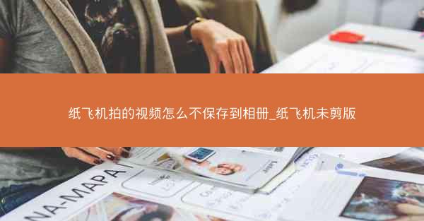 纸飞机拍的视频怎么不保存到相册_纸飞机未剪版