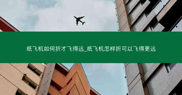 纸飞机如何折才飞得远_纸飞机怎样折可以飞得更远