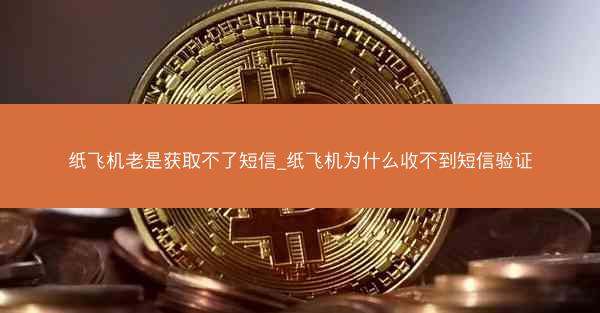 纸飞机老是获取不了短信_纸飞机为什么收不到短信验证