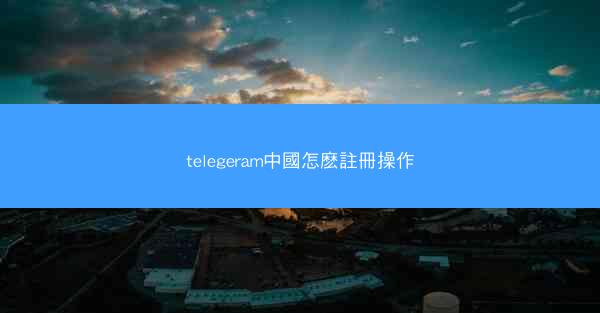 telegeram中國怎麽註冊操作