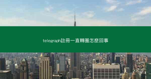telegraph註冊一直轉圈怎麽回事