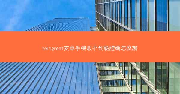 telegreat安卓手機收不到驗證碼怎麽辦