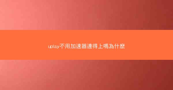 uplay不用加速器連得上嗎為什麽