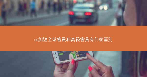 uu加速全球會員和高級會員有什麽區別