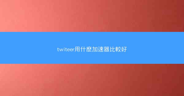 twiteer用什麽加速器比較好
