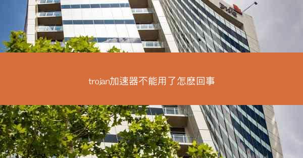 trojan加速器不能用了怎麽回事