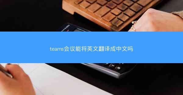 teams会议能将英文翻译成中文吗