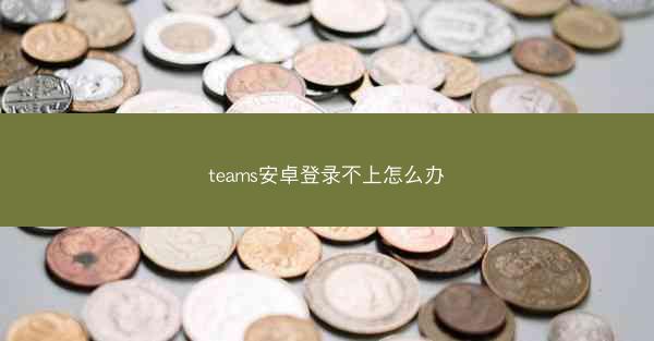 teams安卓登录不上怎么办
