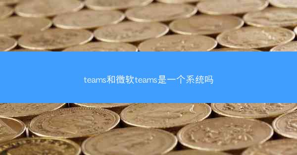 teams和微软teams是一个系统吗