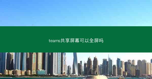 teams共享屏幕可以全屏吗
