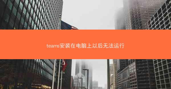 teams安装在电脑上以后无法运行