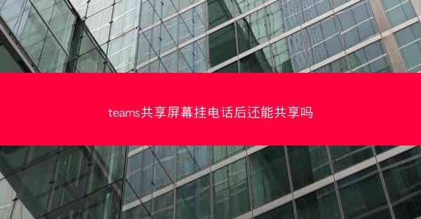 teams共享屏幕挂电话后还能共享吗