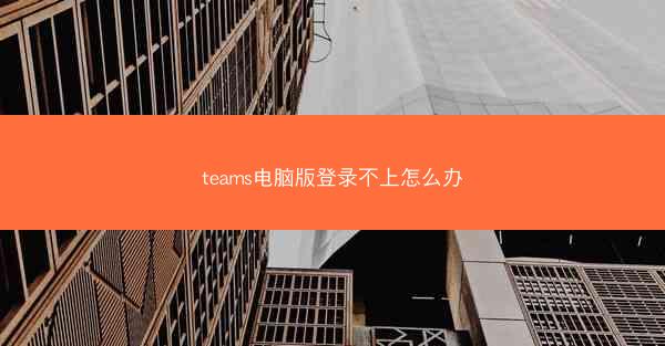 teams电脑版登录不上怎么办
