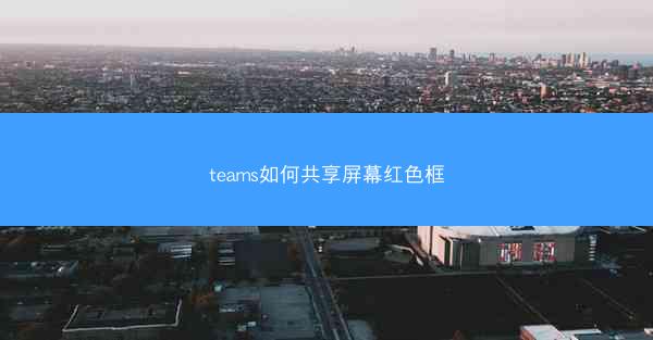 teams如何共享屏幕红色框