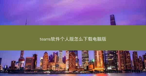 teams软件个人版怎么下载电脑版
