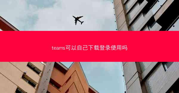 teams可以自己下载登录使用吗
