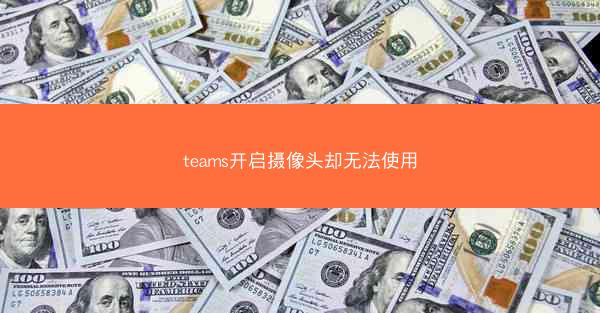 teams开启摄像头却无法使用