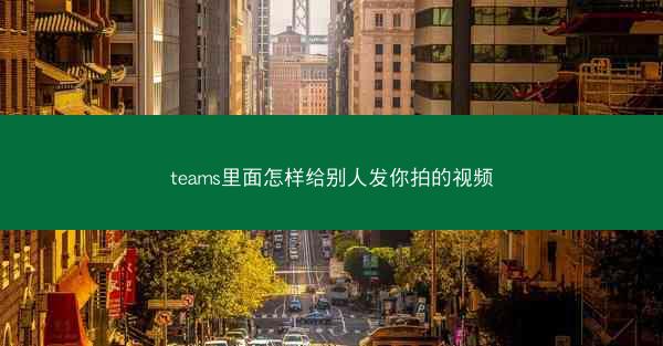 teams里面怎样给别人发你拍的视频