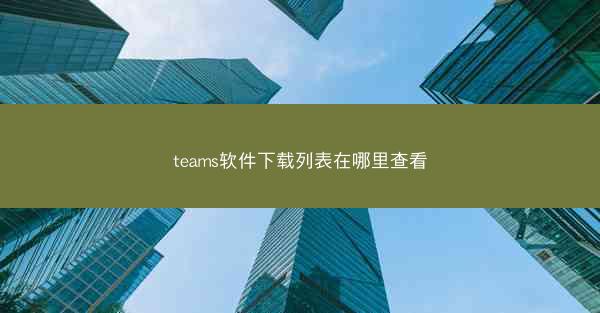 teams软件下载列表在哪里查看