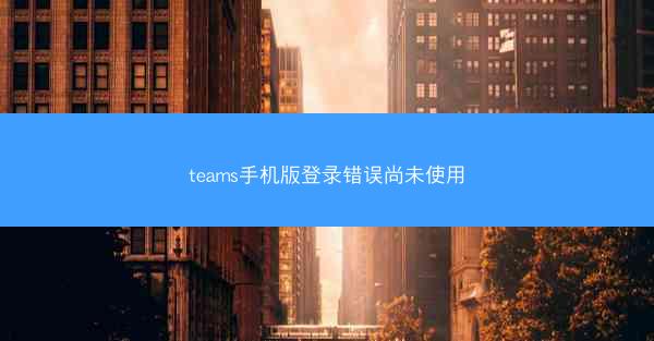 teams手机版登录错误尚未使用