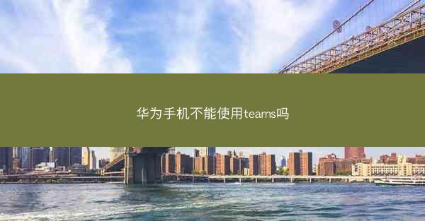 华为手机不能使用teams吗