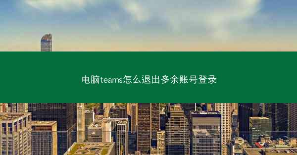 电脑teams怎么退出多余账号登录