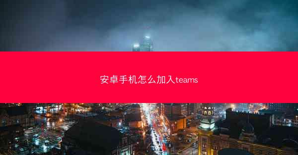 安卓手机怎么加入teams
