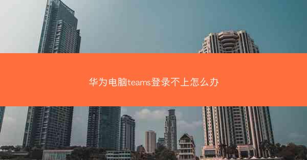 华为电脑teams登录不上怎么办