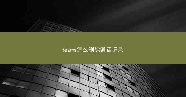 teams怎么删除通话记录