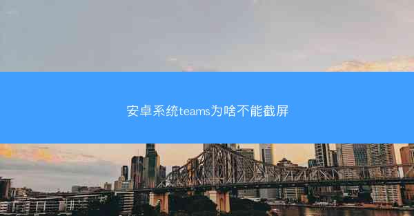 安卓系统teams为啥不能截屏