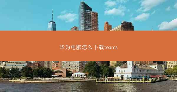 华为电脑怎么下载teams