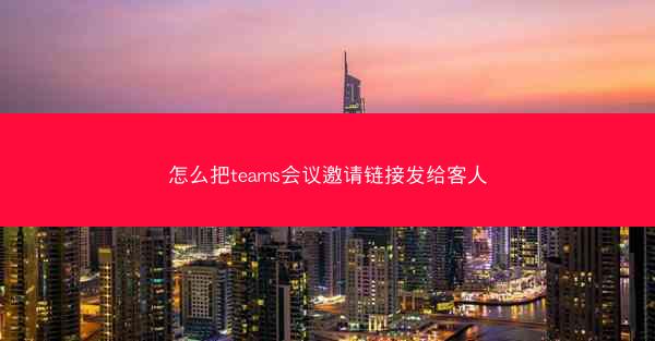 怎么把teams会议邀请链接发给客人