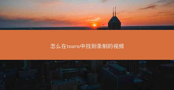 怎么在teams中找到录制的视频